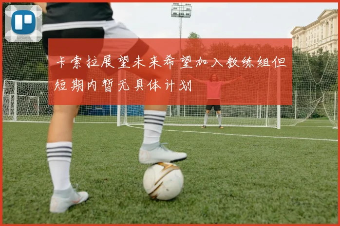 卡索拉展望未来希望加入教练组但短期内暂无具体计划