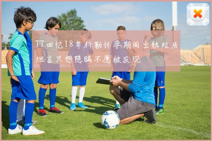 TT回忆18年科勒怀孕期间出轨经历坦言只想隐瞒不愿被发现