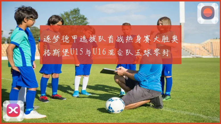 逐梦德甲选拔队首战热身赛大胜奥格斯堡U15与U16混合队五球零封