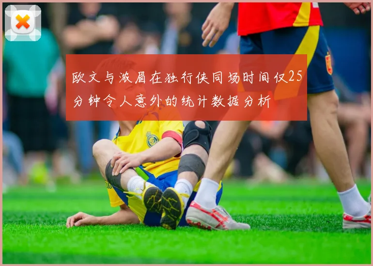 欧文与浓眉在独行侠同场时间仅25分钟令人意外的统计数据分析