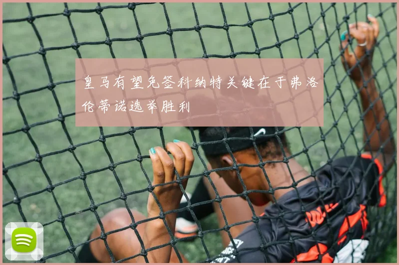 皇马有望免签科纳特关键在于弗洛伦蒂诺选举胜利