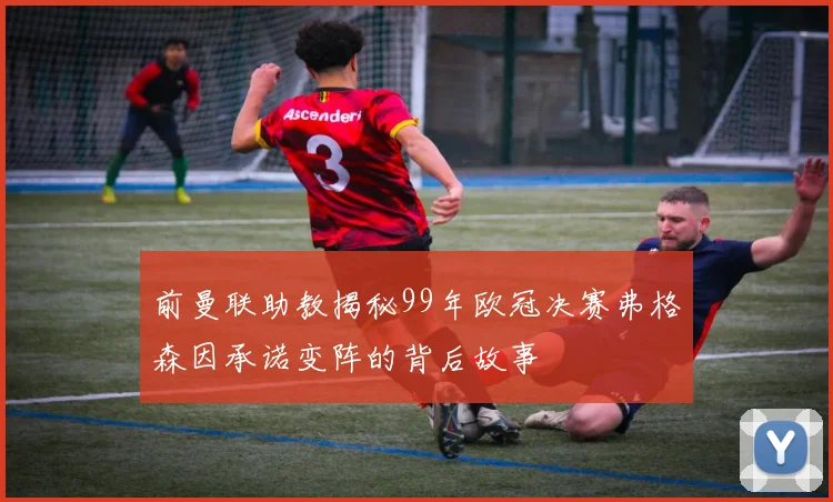 前曼联助教揭秘99年欧冠决赛弗格森因承诺变阵的背后故事