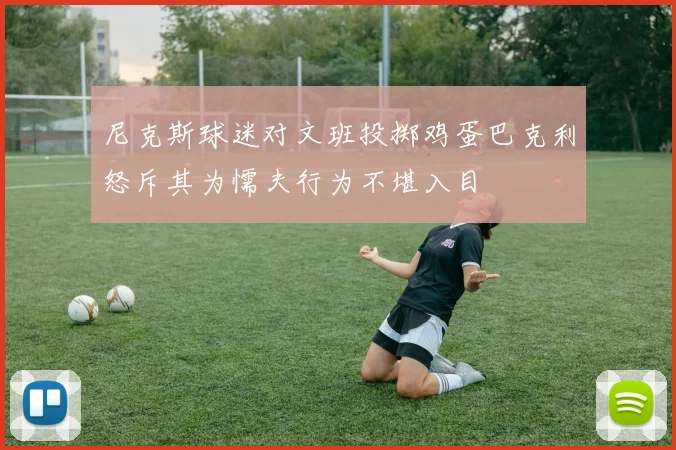 尼克斯球迷对文班投掷鸡蛋巴克利怒斥其为懦夫行为不堪入目