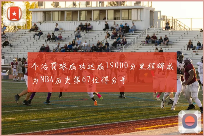 乔治罚球成功达成19000分里程碑成为NBA历史第67位得分手