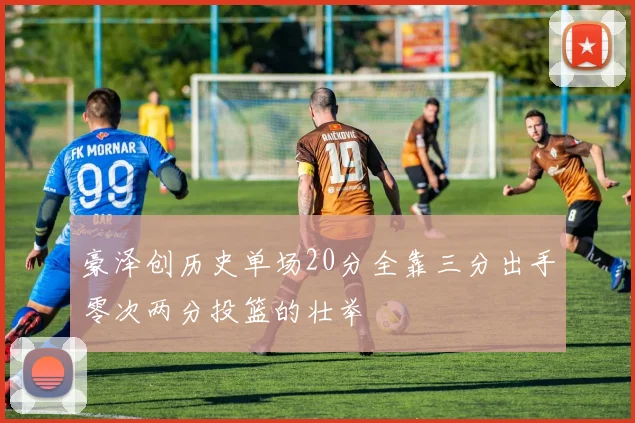 豪泽创历史单场20分全靠三分出手零次两分投篮的壮举