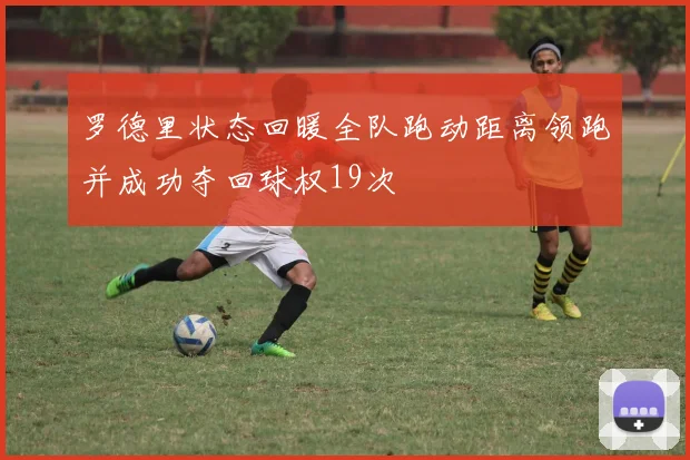罗德里状态回暖全队跑动距离领跑并成功夺回球权19次