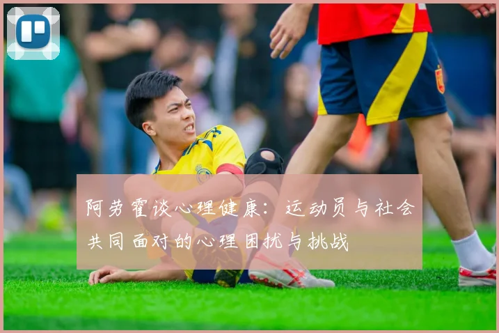 阿劳霍谈心理健康：运动员与社会共同面对的心理困扰与挑战