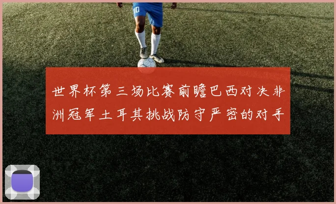 世界杯第三场比赛前瞻巴西对决非洲冠军土耳其挑战防守严密的对手