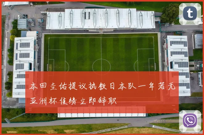 本田圭佑提议执教日本队一年若无亚洲杯佳绩立即辞职