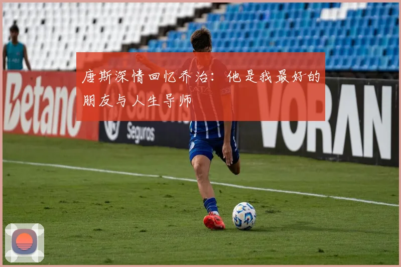 唐斯深情回忆乔治：他是我最好的朋友与人生导师