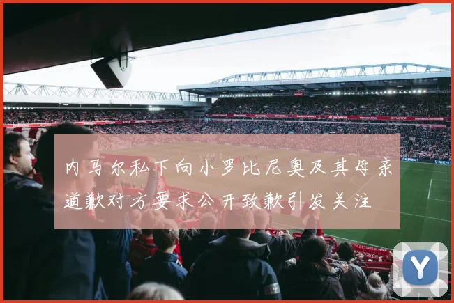 内马尔私下向小罗比尼奥及其母亲道歉对方要求公开致歉引发关注