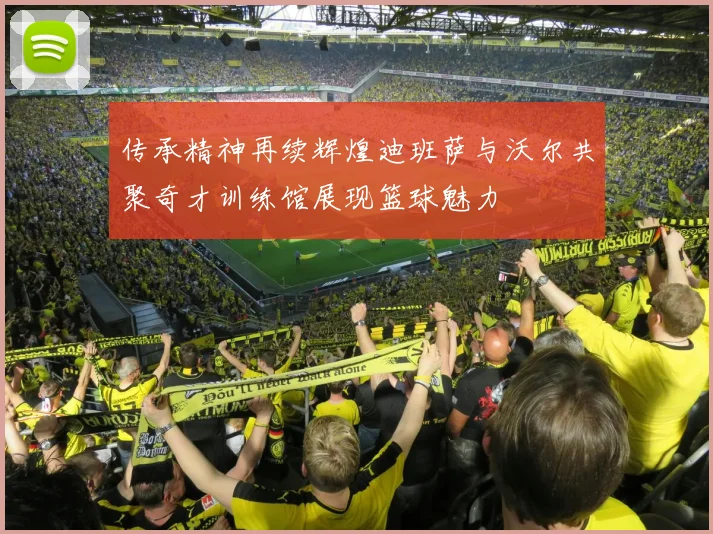 传承精神再续辉煌迪班萨与沃尔共聚奇才训练馆展现篮球魅力