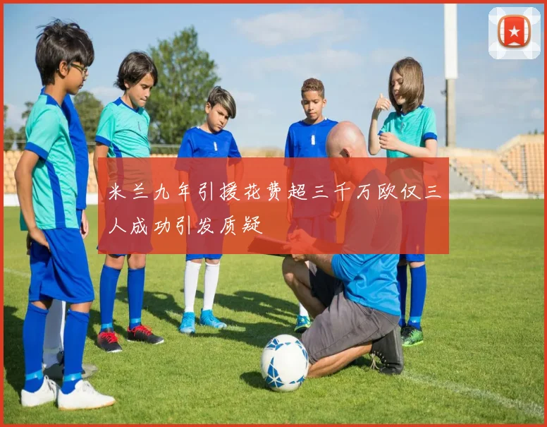 米兰九年引援花费超三千万欧仅三人成功引发质疑