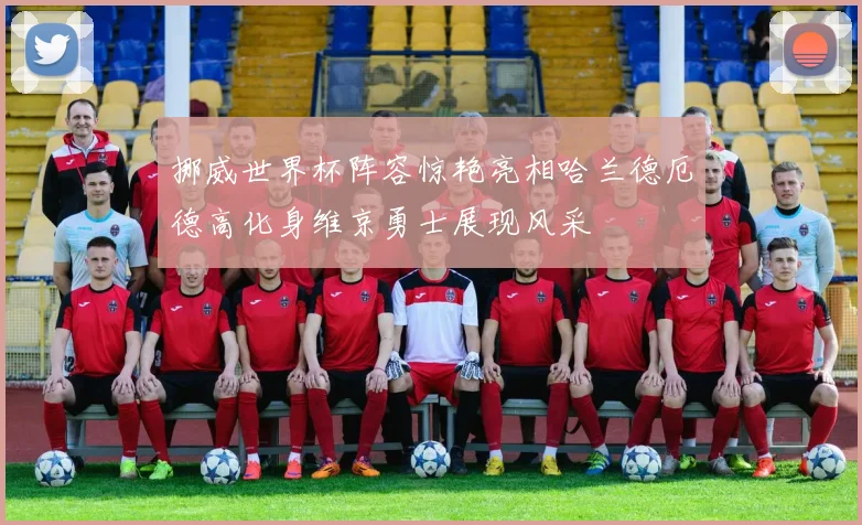 挪威世界杯阵容惊艳亮相哈兰德厄德高化身维京勇士展现风采
