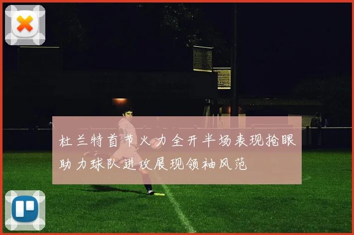杜兰特首节火力全开半场表现抢眼助力球队进攻展现领袖风范