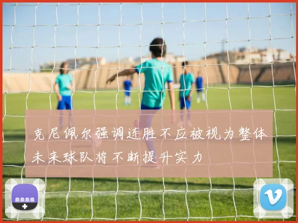 克尼佩尔强调连胜不应被视为整体未来球队将不断提升实力