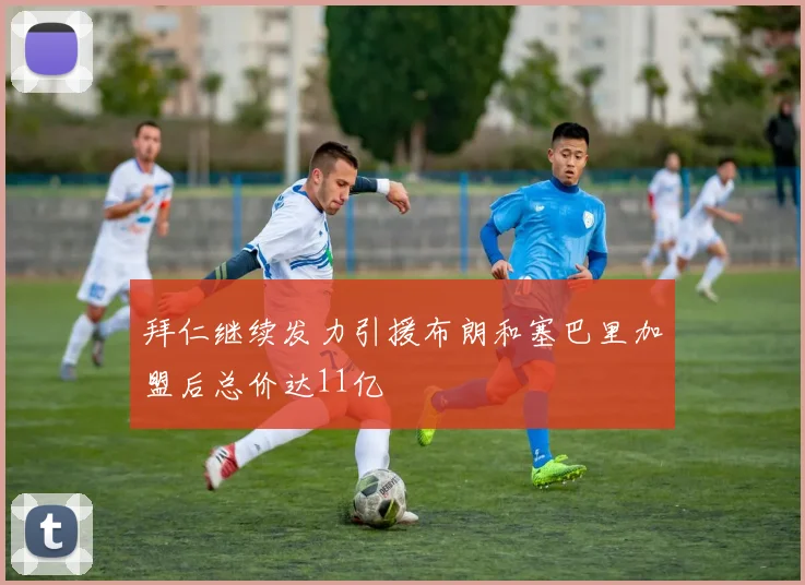拜仁继续发力引援布朗和塞巴里加盟后总价达11亿