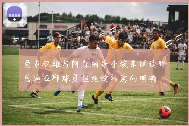 曼市双雄与阿森纳争夺埃弗顿边锋恩迪亚耶球员拒绝续约意向明确
