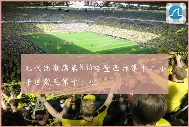 北伐热潮席卷NBA哈登西部第十二小卡逆袭至第十三位